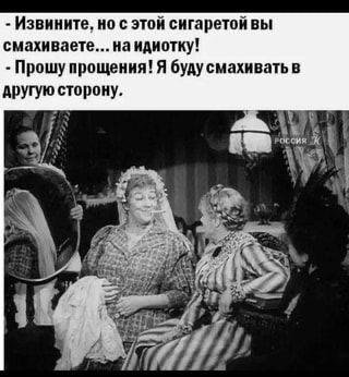 извините, но с этой сигаретой вы смахиваете... На идиотку!  Прошу прощения! Я буду смахивать в другую сторону.