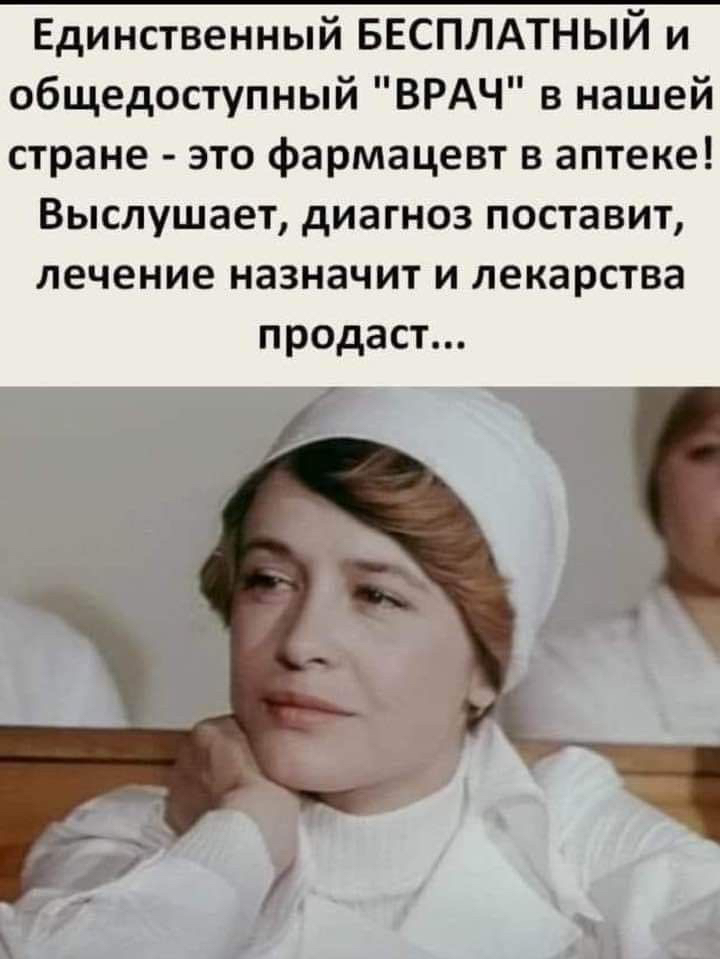 Единственный БЕСПЛАТНЫЙ и общедоступный ВРАЧ в нашей стране это фармацевт в аптеке Выслушает диагноз поставит лечение назначит и лекарства продаст