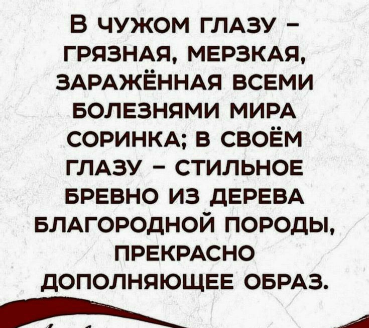 В чужом глазу  грязная, мерзкая, заражённая всеми болезнями мира соринка; в своём глазу  стильное бревно из дерева благородной породы, прекрасно дополняющее образ. Орн
