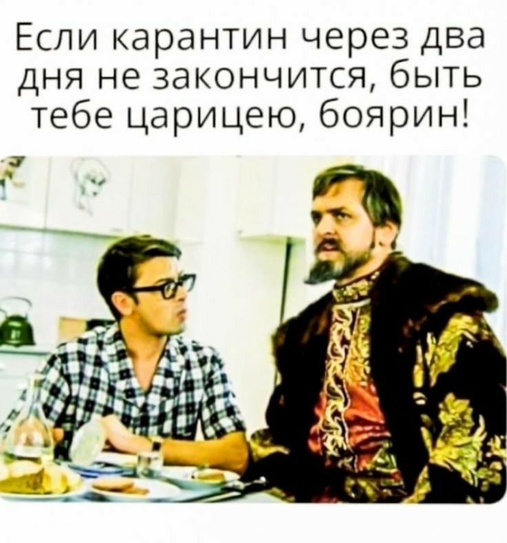 Если карантин через два дня не закончится, быть тебе царицею, боярин!