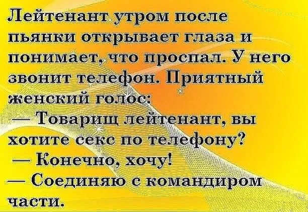 Лейтенант утром после пьянки открывает глаза и понимает. Что проспал. У него звонит телефон: приятный женский голос:  товарищ лейтенант, вы хотите секс по телефону?  Конечно, хочу!  Соединяю с командиром части.