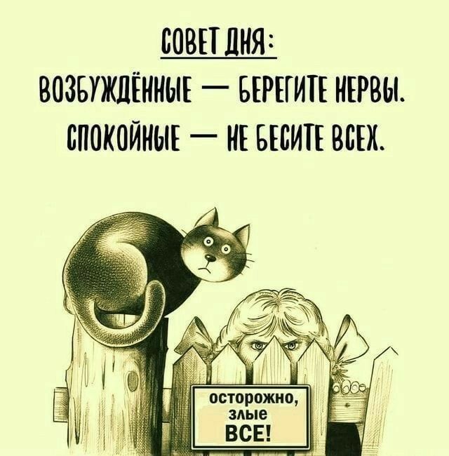 Совет дня : возбуждённые  берегите нервы. Спокойные  не бесите всек. Осторожно, злые. Все!