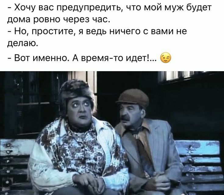 Хочу вас предупредить что мой муж будет дома ровно через час Но простите я ведь ничего с вами не делаю Вот именно А время то идет
