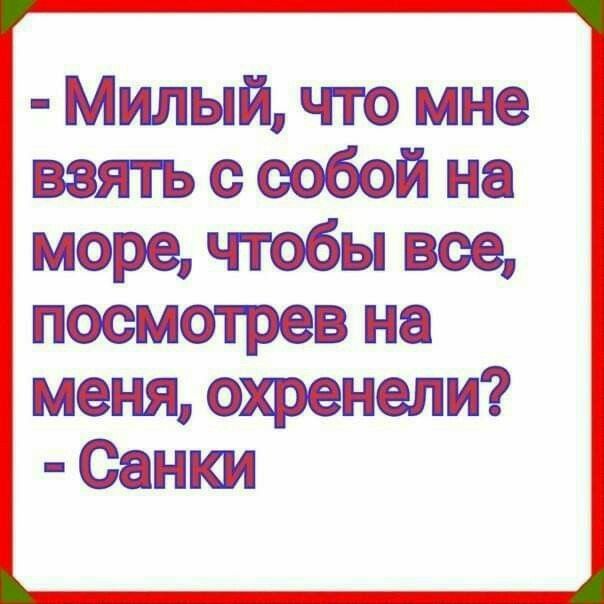 ,,  милый, что мне взять с собой на море, чтобы все, посмотрев на меня, охренели?  Санки ч