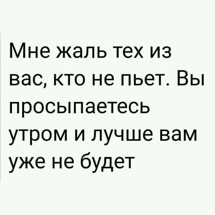 Мне жаль тех из вас кто не пьет Вы просыпаетесь утром и лучше вам уже не будет