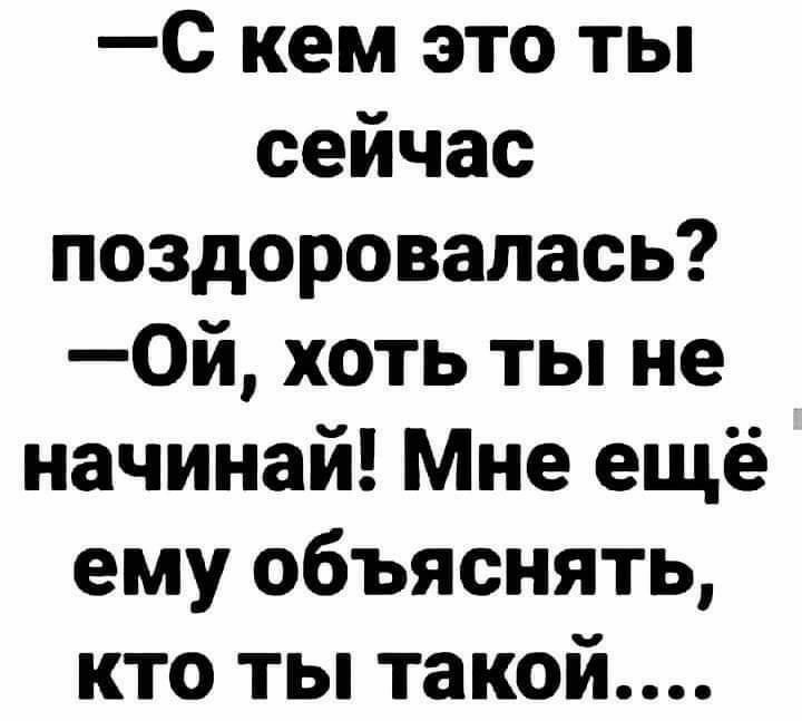 С кем это ты сейчас поздоровалась? 0ой, хоть ты не начинай! Мне ещё ему объяснять, кто ты такой....