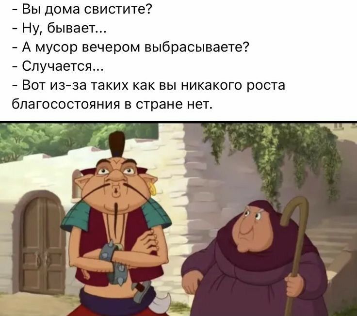 вы дома свистите?  Ну, бывает...  А мусор вечером выбрасываете?  Случается.  Вот изза таких как вы никакого роста благосостояния в стране нет.