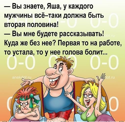 вы знаете, яша, у каждого мужчины всётаки должна быть вторая половина!  Вы мне будете рассказывать! Куда же без нее? Первая то на работе, то устала, то у нее голова болит...
