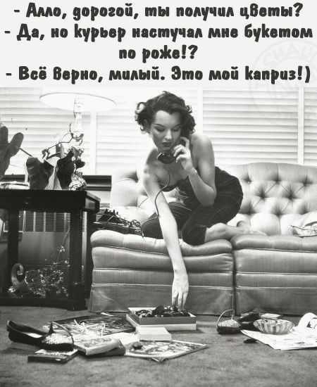 алло, дорогой, ты получил цветы?  Да, но курьер настучал мне букетом по роже!?  Всё верно, милый. Это мой каприз!