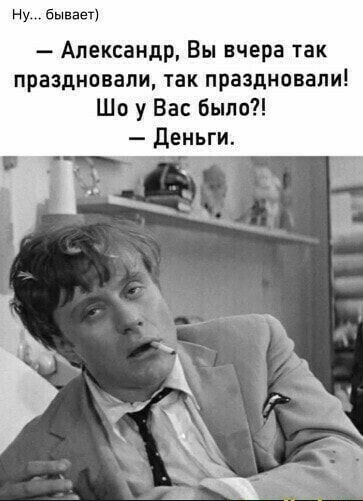ну бывает Александр Вы вчера так праздновали так праздновали Шо у Вас Было