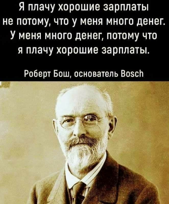 Я плачу хорошие зарплаты не потому, что у меня много денег. У меня много денег, потому что я плачу хорошие зарплаты. Роберт бош, основатель вос!
