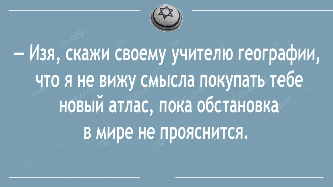 изя, скажи своему учителю географии, что я не вижу смысла покупать тебе новый атлас, пока обстановка в мире не прояснится,