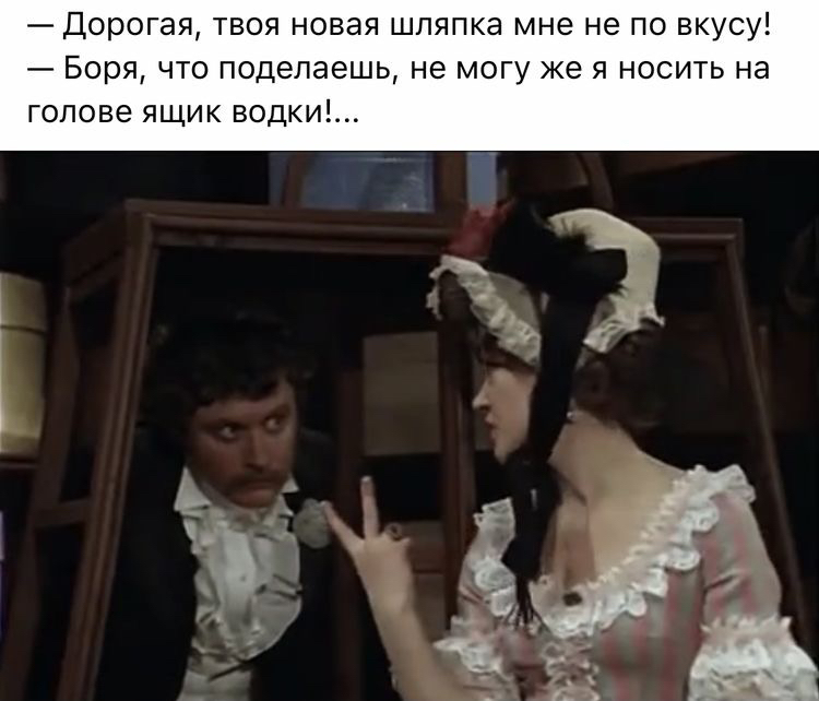 дорогая, твоя новая шляпка мне не по вкусу!.  Боря, что поделаешь, не могу же я носить на голове ящик водки!