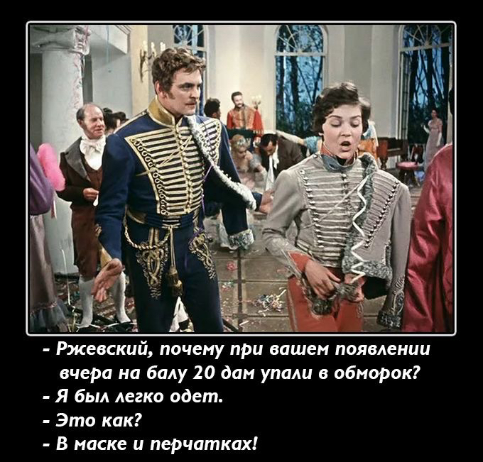 А Ржевский почему при вашем появлении вчера на балу 20 дам упали в обморок Я был легко одет Это как В маске и перчатках