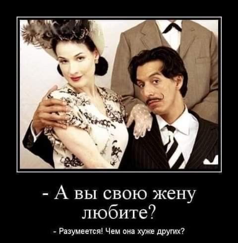 а вы свою жену любите?  Разумеется! Чем она хуже других?: