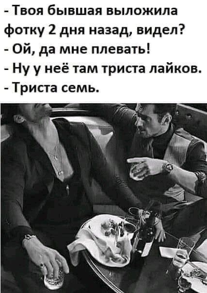твоя бывшая выложила фотку 2. Дня назад, видел?  Ой, да мне плевать!  Ну у неё там триста лайков.  Триста семь.