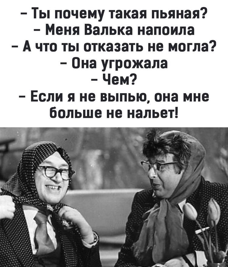 ты почему такая пьяная?  Меня валька напоила  ачто ты отказать не могла?  Она угрожала  чем?  Если я не выпью, она мне больше не нальет!