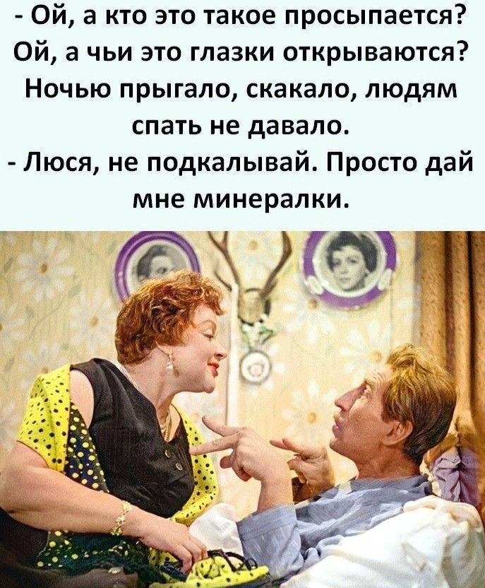 Ой а кто это такое просыпается Ой а чьи это глазки открываются Ночью прыгало скакало людям спать не давало Люся не подкалывай Просто дай мне минералки щтгы г