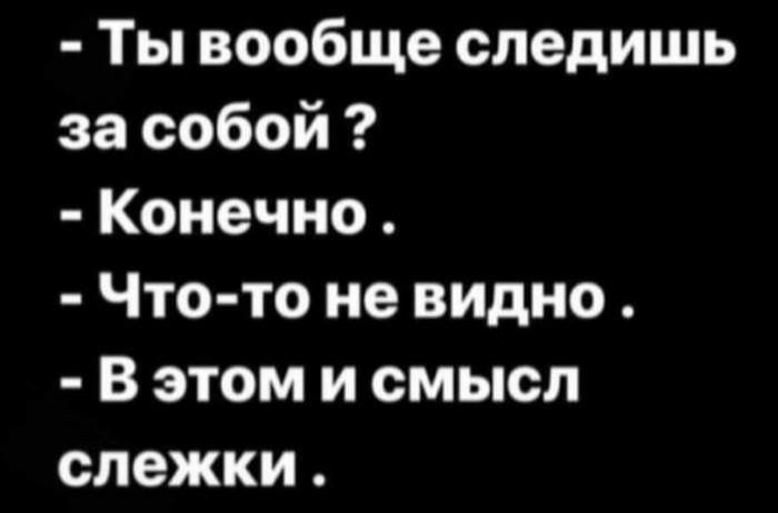Ты вообще следишь за собой Конечно Что то не видно В этом и смысл слежки