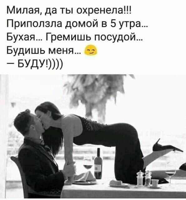 Милая, да ты охренела!!! Приползла домой в 5 утра... Бухая... Гремишь посудой... Будишь меня... 62  буду!