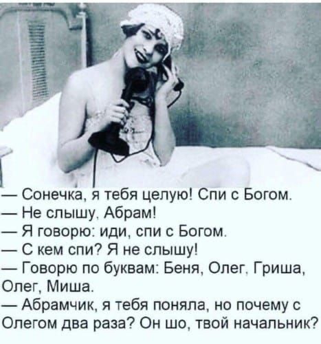 Сонечкё я тебя целую Спи Богом Не слышу Абрам Я говорю иди спи Богом С кем спи Я не слышу Говорю по буквам Беня Олег Гриша Опег Миша Абрамчик я тебя поняпа но почему с Олегом два раза Он шо твой начальник