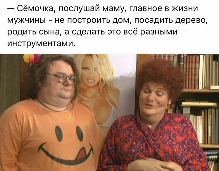 Сёмочка послушай маму главное в жизни мужчины не построить дом посадить дерево родить сына а сделать это всё разными инструментами