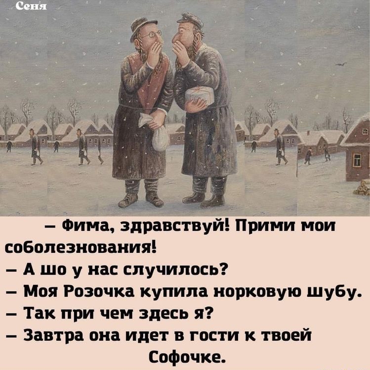 фима, здравствуй! Прими мои соболезнования!  Ашоунас случилось?  Моя розочка купила норковую шубу.  Так при чем здесь я?  Завтра она идет в гости к твоей софочке.