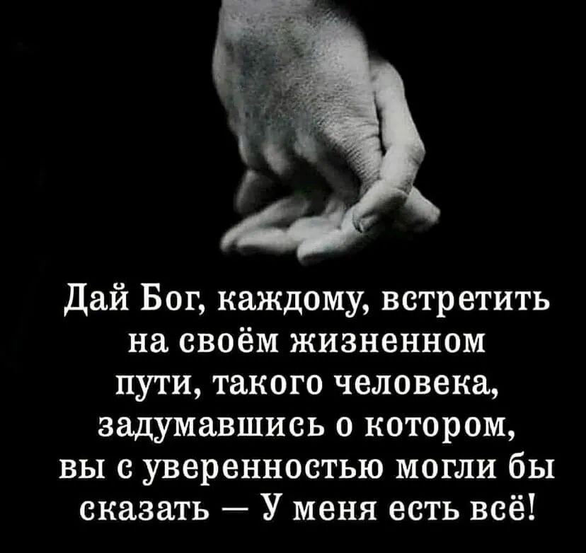 Дай Бог каждому встретить на своём жизненном пути такого человека задумавшись о котором вы с уверенностью могли бы сказать У меня есть всё