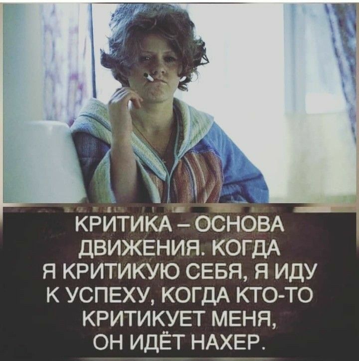 КРИТИКА ОСНОВА ДВИЖЕНИЯ КОГДА Я КРИТИКУЮ СЕБЯ Я ИДУ К УСПЕХУ КОГДА КТО ТО КРИТИКУЕТ МЕНЯ ОН ИДЁТ НАХЕР