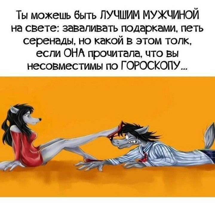 Ты можешь быть ЛУЧШИМ МУЖЧИНОЙ на свете заваливать подарками петь серенады но какой в этом топк если ОНА прочитала что вы несовместимы по ГОРОСКОПУ