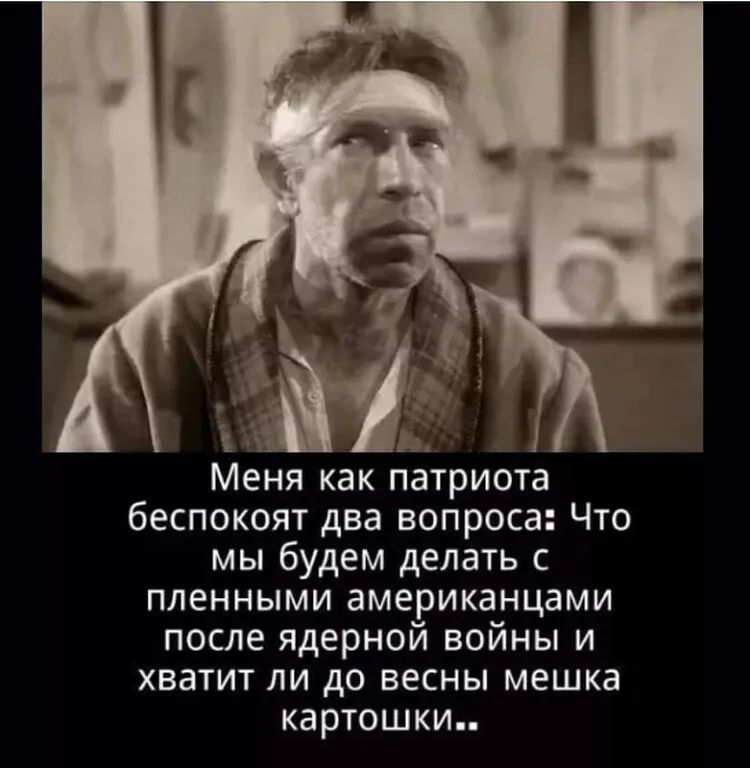 Меня как патриота беспокоят два вопроса Что мы будем делать с пленными американцами после ядерной войны и хватит ли до весны мешка картошки