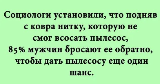 Социологи установили что подняв с ковра нитку которую не смог всосать пылесос 8 5 мужчин бросают ее обратно чтобы дать пылесосу еще один шанс