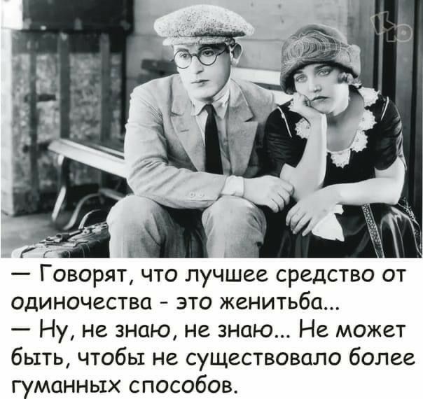 Говорят что лучшее средство от одиночества это женитьбе Ну не знаю не знаю Не может быть чтобы не существовало более гуманных способов