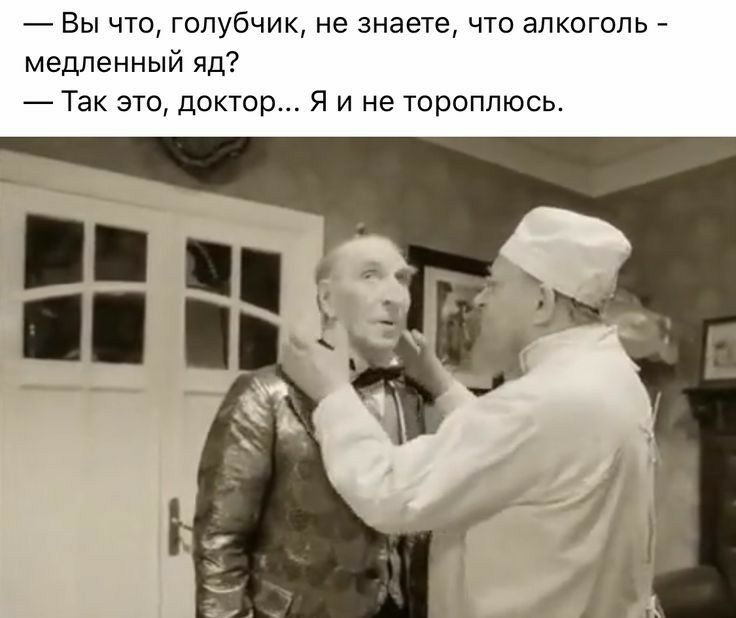 Вы что голубчик не знаете что алкоголь медленный яд Так это доктор Я и не тороплюсь