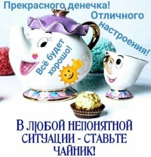 Прекрасн г денечка В ЛЮБОЙ НЕПОНЯПЮЙ СИТНАЦИИ СТАВЬТЕ ЧАЙНИК