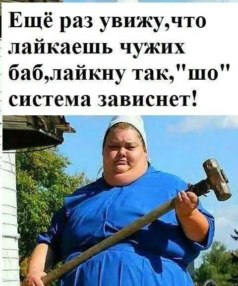 Ещё раз увижу,что лайкаешь чужих баблайкну так,''шо