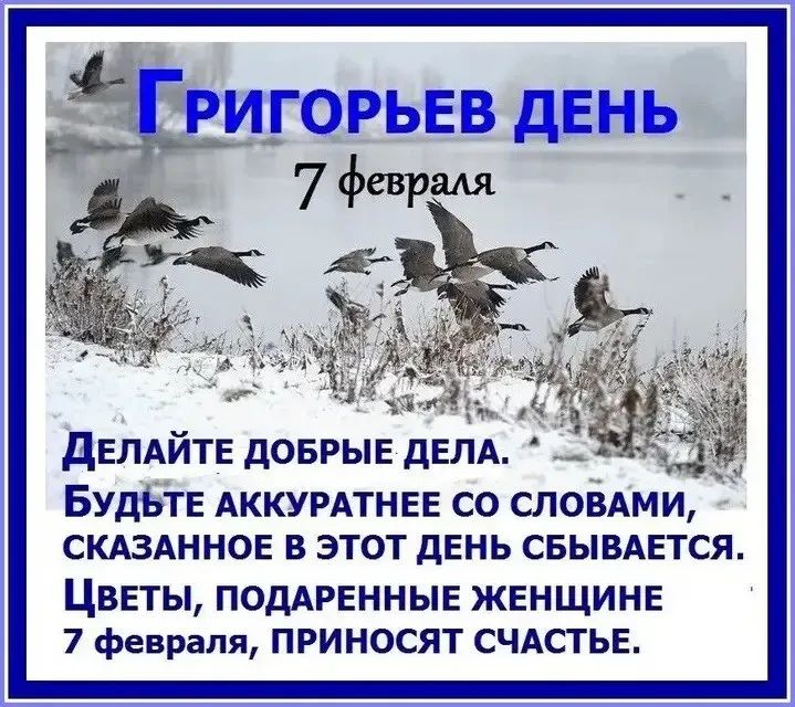 григорьев день 7 февраля ча : делайте добрые дела.   Будьте аккуратнее со словами, сказанное в этот день сбывается. Цветы, подаренные женщине 7 февраля, приносят счастье.
