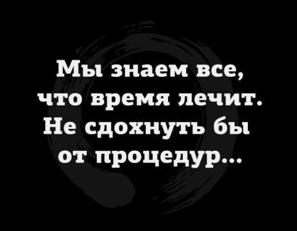 Мы знаем все что время лечит Не сдохнуть бы от процедур