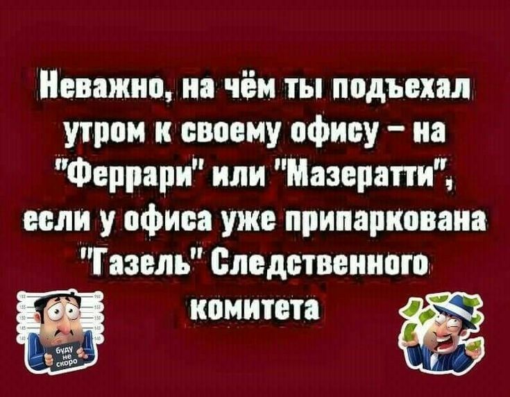 Неважно на чём ты подъехал утром к своему офису на Феррари или Мазерати если у офиса уже припарковать Газель Следственного комитета