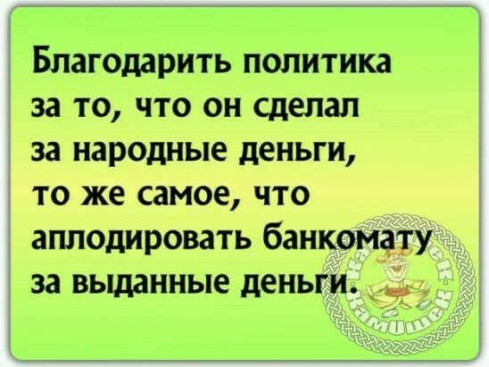 Благодарить политика за то что он сделал за народные деньги то же самое что аплодировать банкомату за выданные деньги
