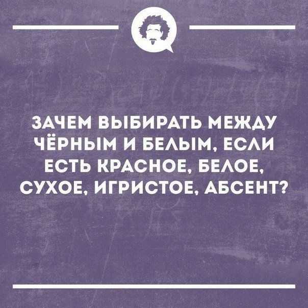 ____ ЗАЧЕМ ВЫБИРАТЬ МЕЖАУ ЧЁРНЫМ И БЕАЫМ ЕСАИ ЕСТЬ КРАСНОЕ БЕАОЕ СУХОЕ ИГРИСТОЕ АБСЕНТ