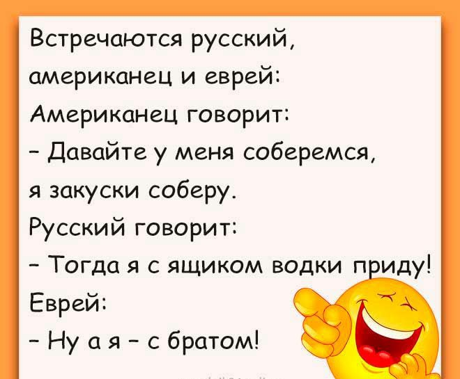 Встречаются русский америкаНец и еврей АмерикаНец говорит Давайте у меня соберемся я закуски соберу Русский говорит Тогда я с ящиком водки п иду Еврей Ну а я с братом