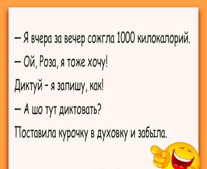 Я вчера за вечер сожгла 1000 килокалорий Ой Роза я тоже хочу Диктуй я запишу как А шо тут диктовать Поставила курочку в духовку и забыла