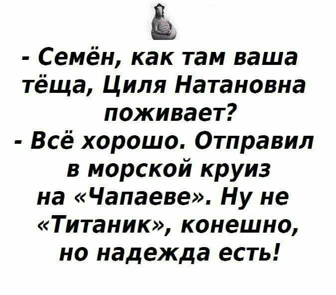 ё Семён как там ваша тёща Циля Натановна поживает Всё хорошо Отправил в морской круиз на Чапаеве Ну не Титаник конешно но надежда есть
