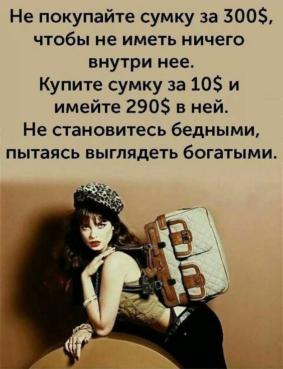 Не покупайте сумку за 300 чтобы не иметь ничего внутри нее Купите сумку за 10 и имейте 290 в ней Не становитесь бедными пытаясь выглядеть богатыми