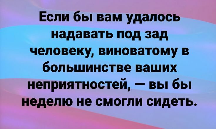 Если бы вам удалось надавать под зад человеку виноватому в большинстве ваших неприятностей вы бы неделю не смогли сидеть