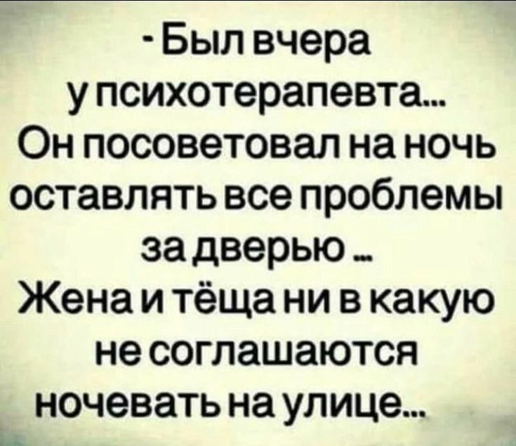 Был вчера у психотерапевта Он посоветовал на ночь оставлять все проблемы за дверью Жена и тёща ни в какую не соглашаются ночевать на улице