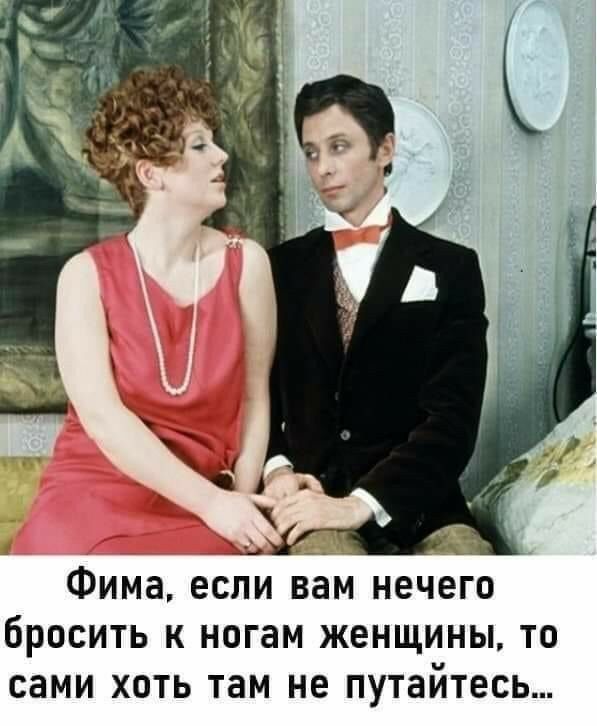 Если вам нечего бросить к ногам женщины то хоть сами там не путайтесь картинки