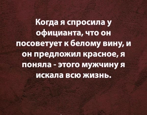 Когда я спросила у официанта что он посоветует к белому вину и он предложил красное я поняла ЭТОГО мужчину я искала всю жизнь