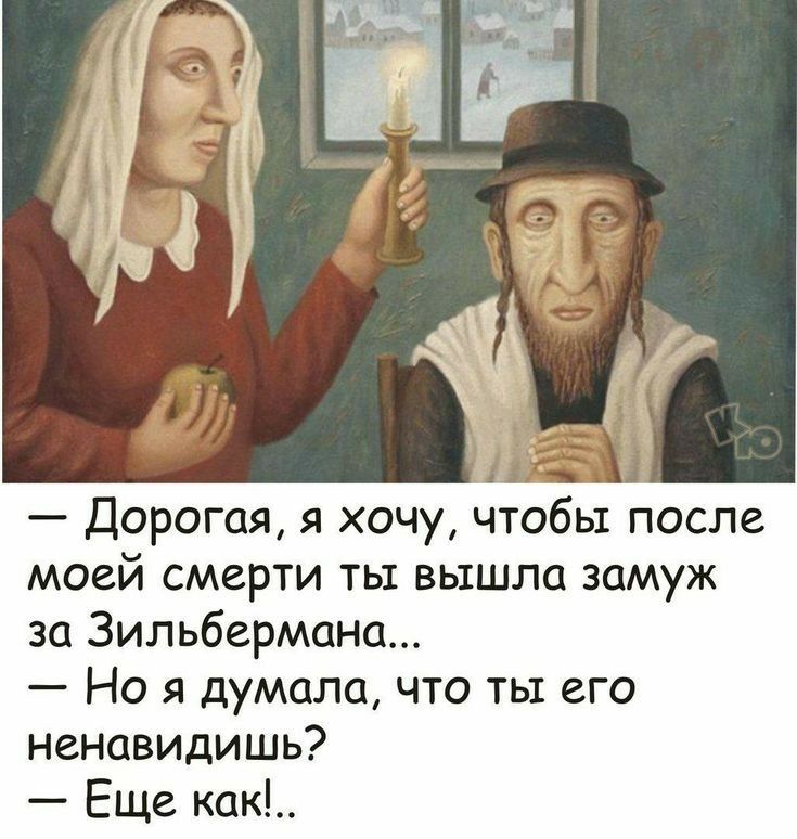 дорогая, я хочу, чтобы после моей смерти ты вышла замуж за зильбермана...  Но я думала, что ты его ненавидишь?  Еще как!